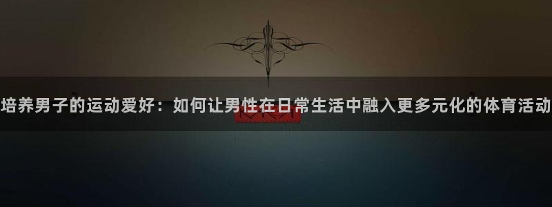培养男子的运动爱好：如何让男性在日常生活中融入更多元化的体育活动