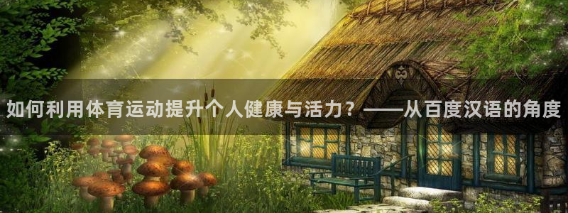 如何利用体育运动提升个人健康与活力？——从百度汉语的角度
